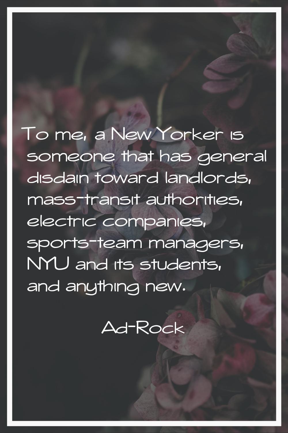 To me, a New Yorker is someone that has general disdain toward landlords, mass-transit authorities,