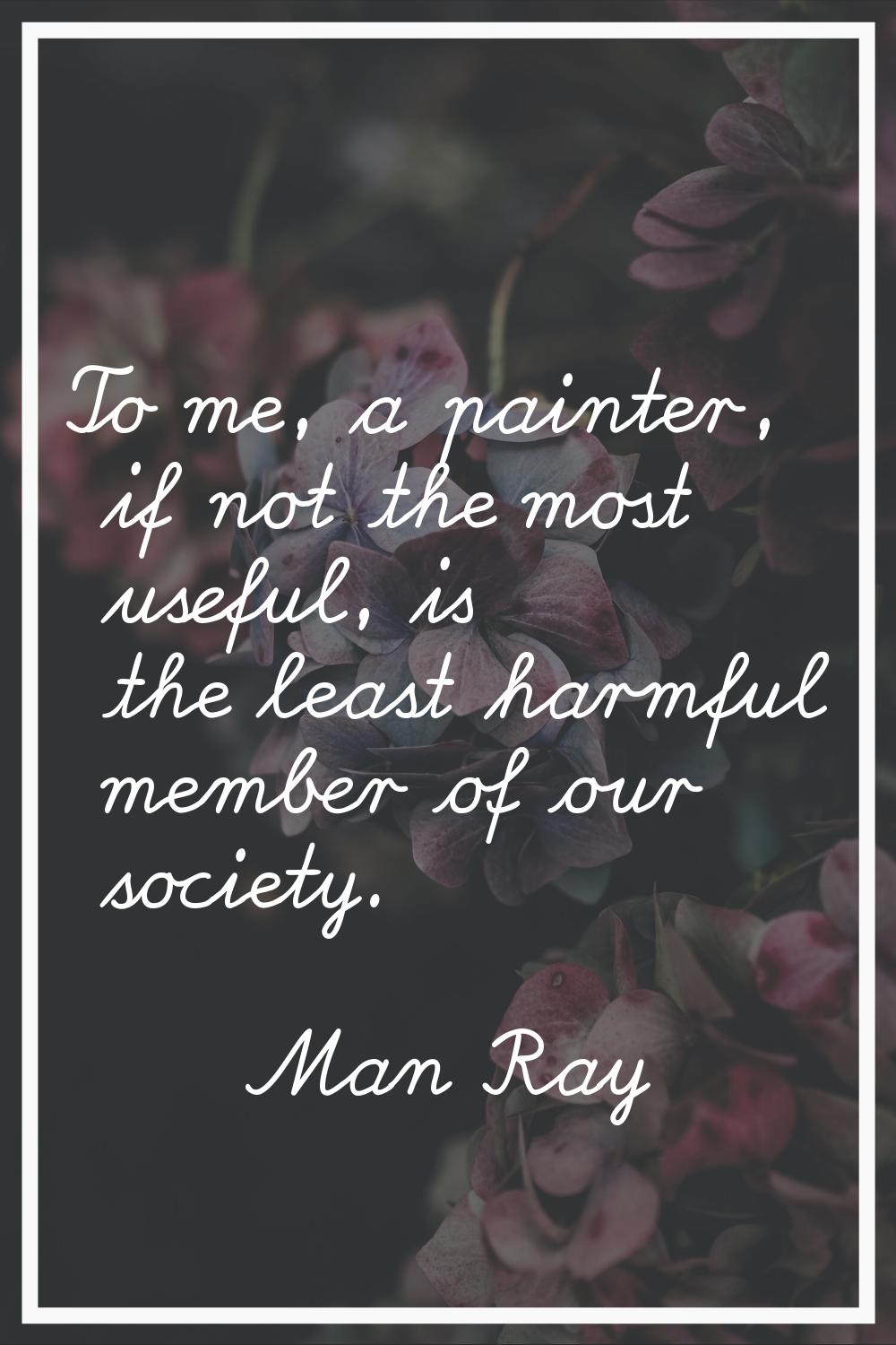 To me, a painter, if not the most useful, is the least harmful member of our society.