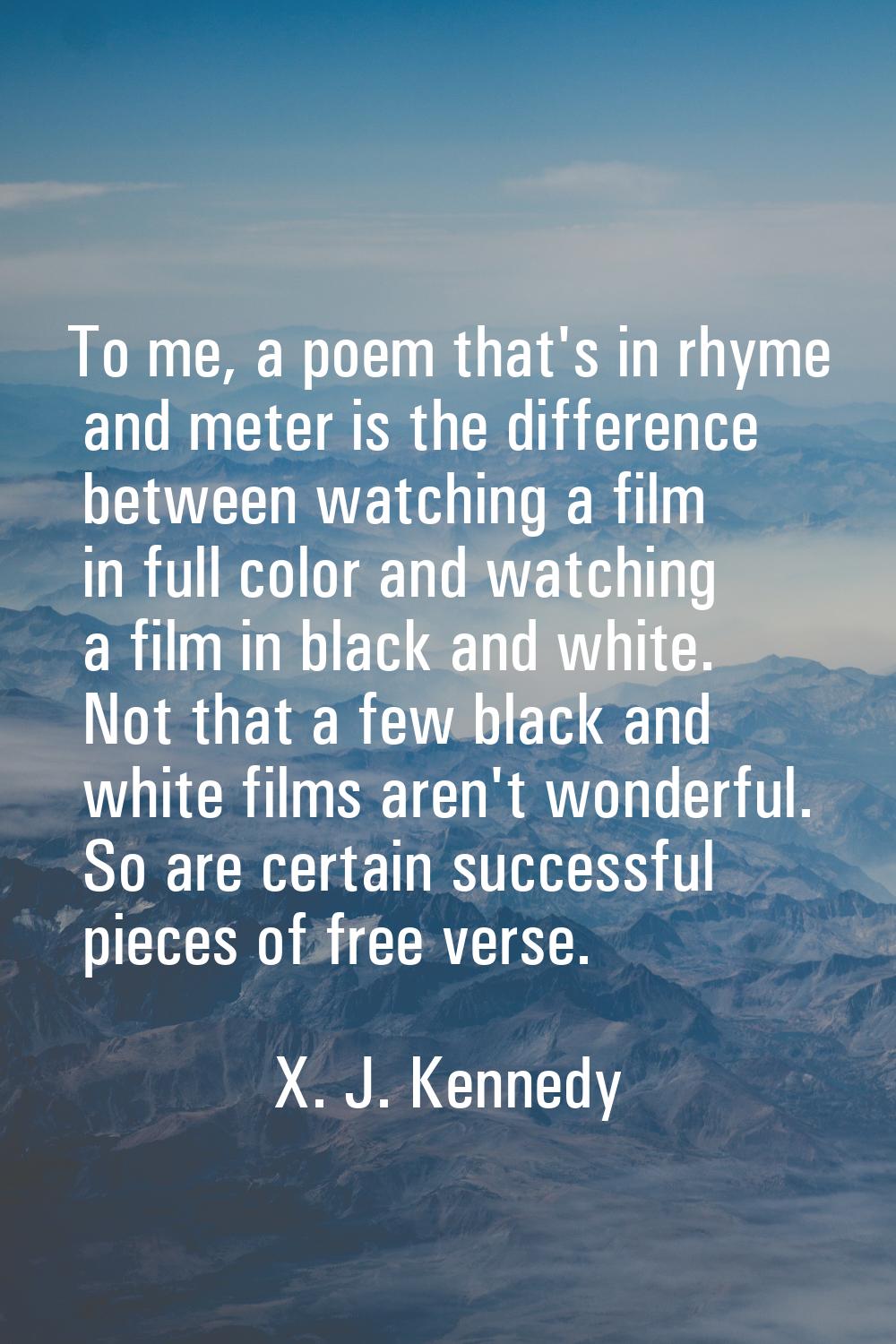 To me, a poem that's in rhyme and meter is the difference between watching a film in full color and