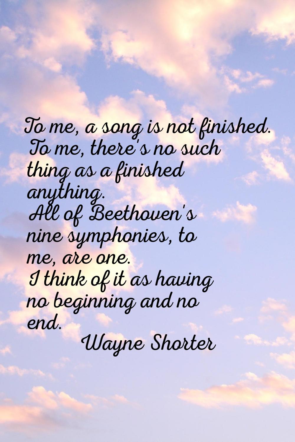 To me, a song is not finished. To me, there's no such thing as a finished anything. All of Beethove