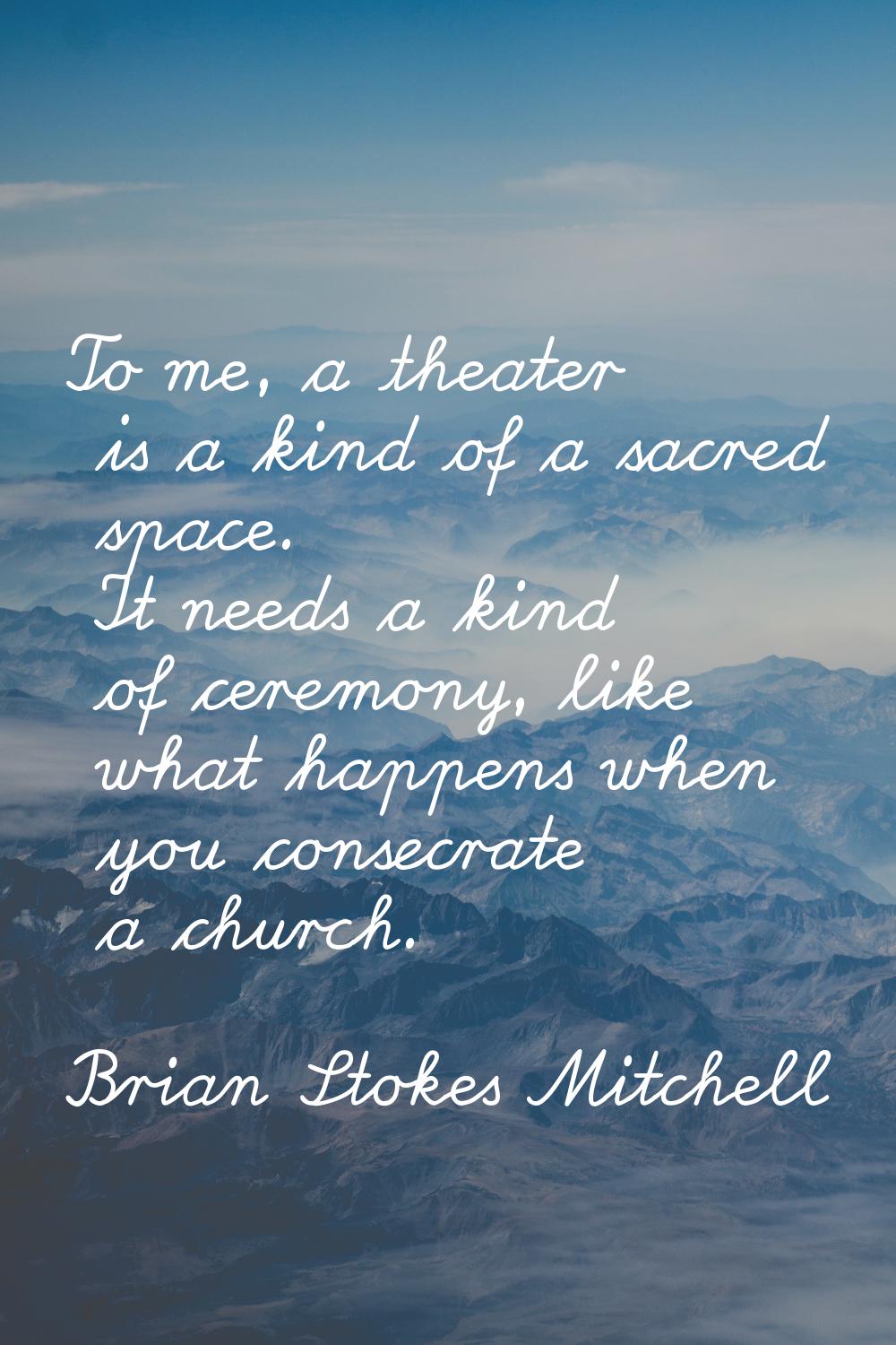 To me, a theater is a kind of a sacred space. It needs a kind of ceremony, like what happens when y