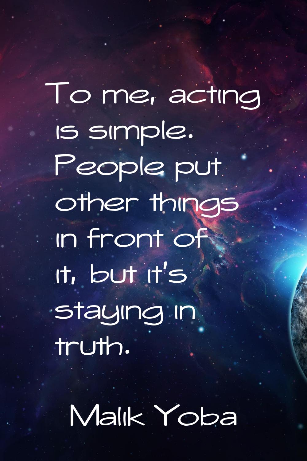 To me, acting is simple. People put other things in front of it, but it's staying in truth.