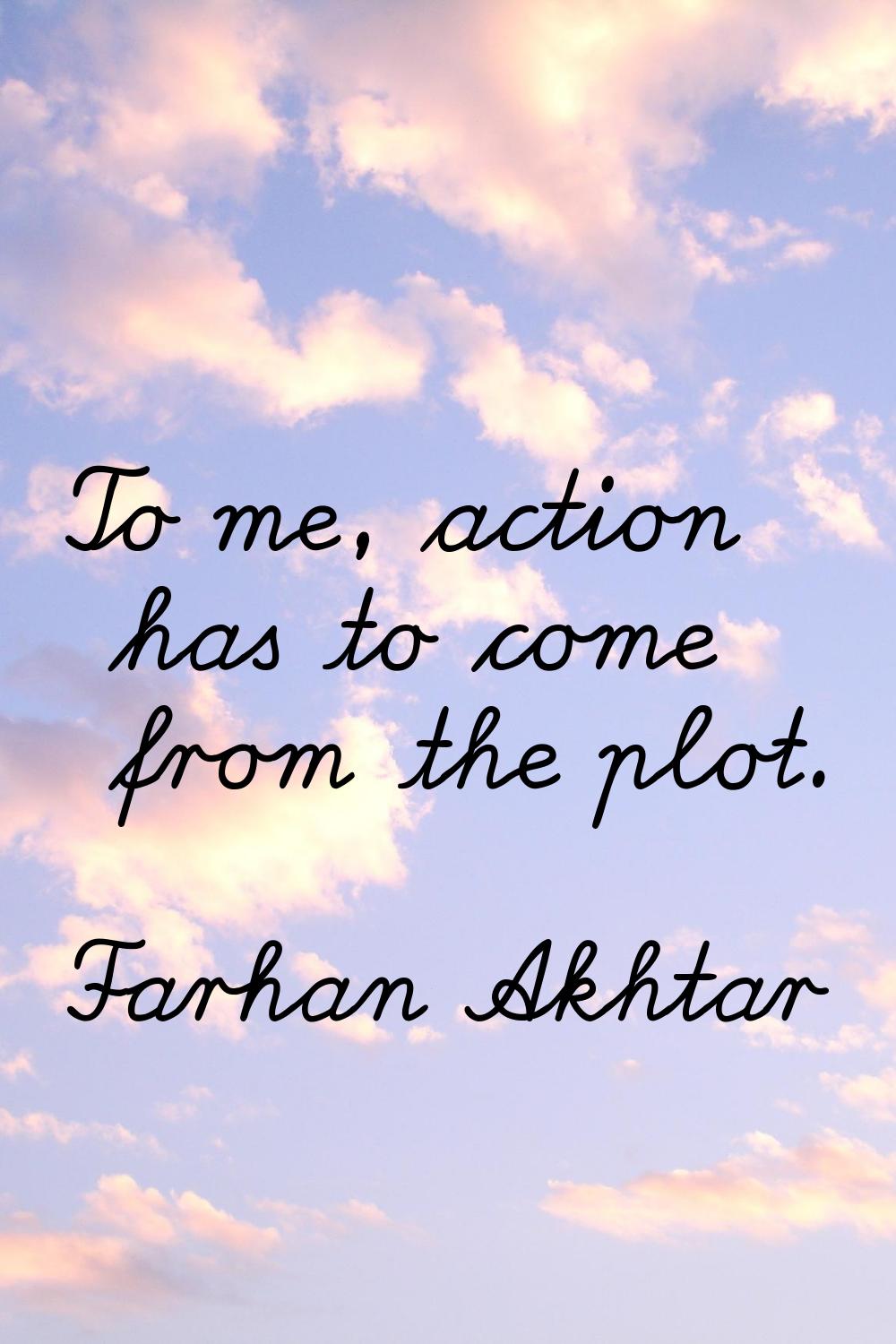 To me, action has to come from the plot.