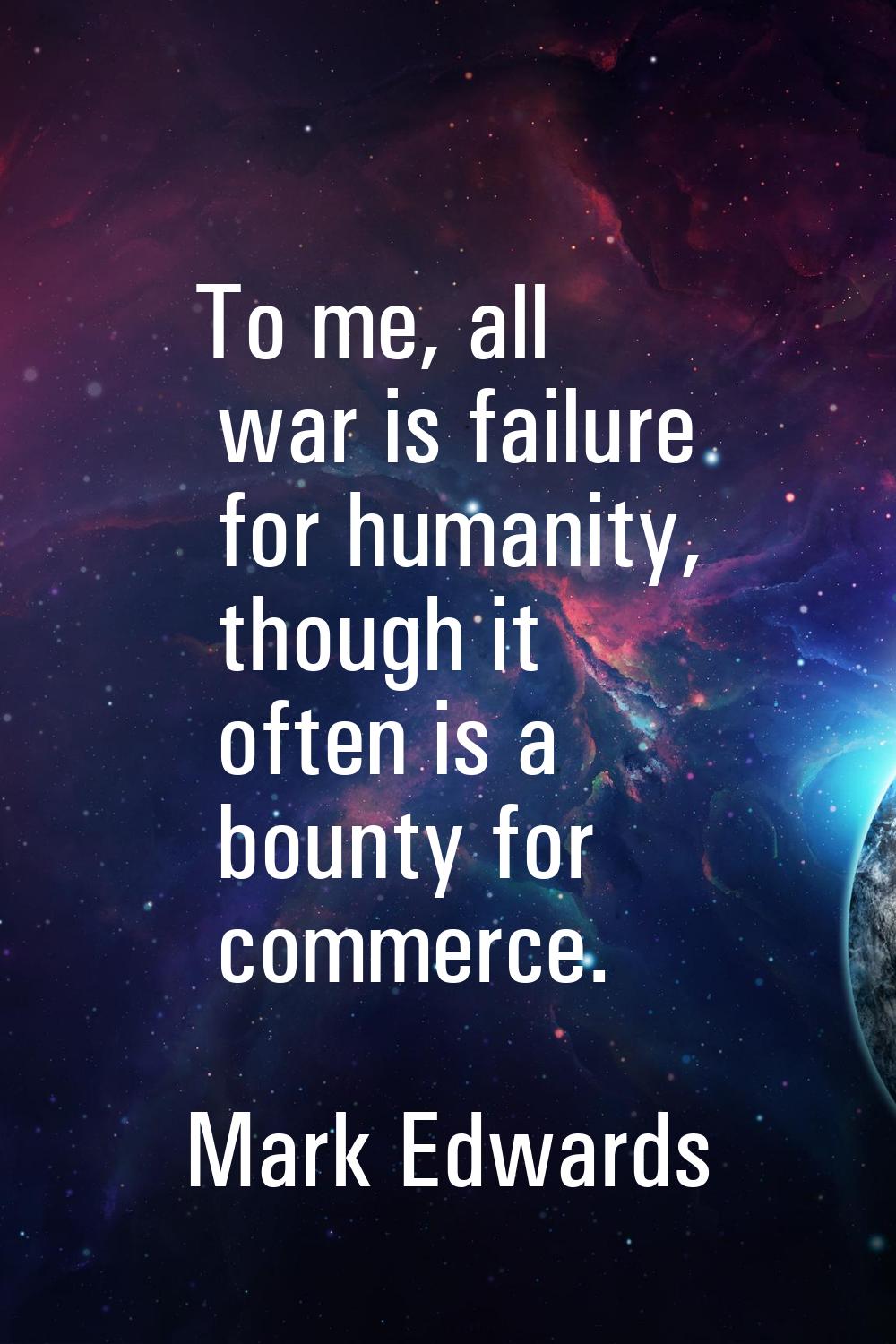 To me, all war is failure for humanity, though it often is a bounty for commerce.