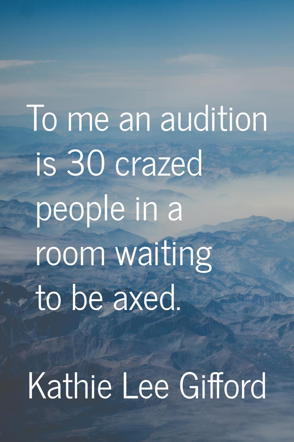 To me an audition is 30 crazed people in a room waiting to be axed.