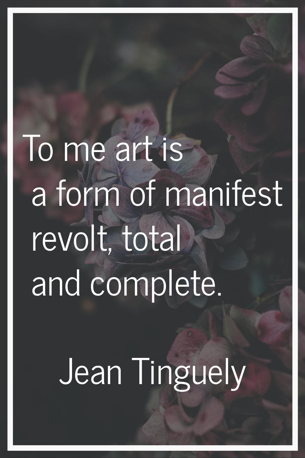To me art is a form of manifest revolt, total and complete.