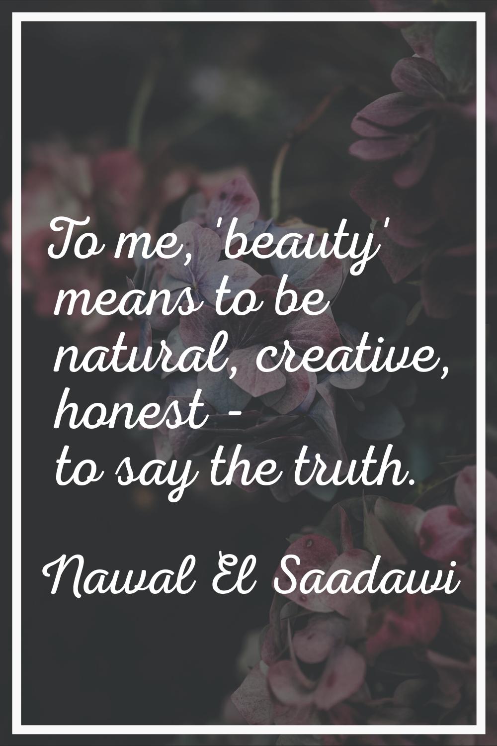 To me, 'beauty' means to be natural, creative, honest - to say the truth.