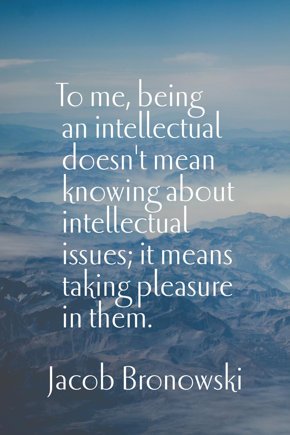 To me, being an intellectual doesn't mean knowing about intellectual issues; it means taking pleasu