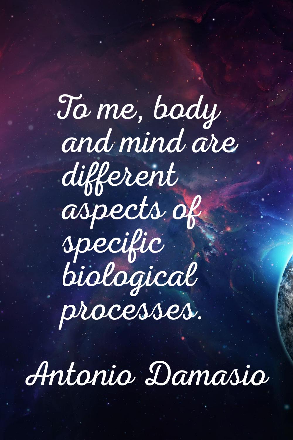 To me, body and mind are different aspects of specific biological processes.
