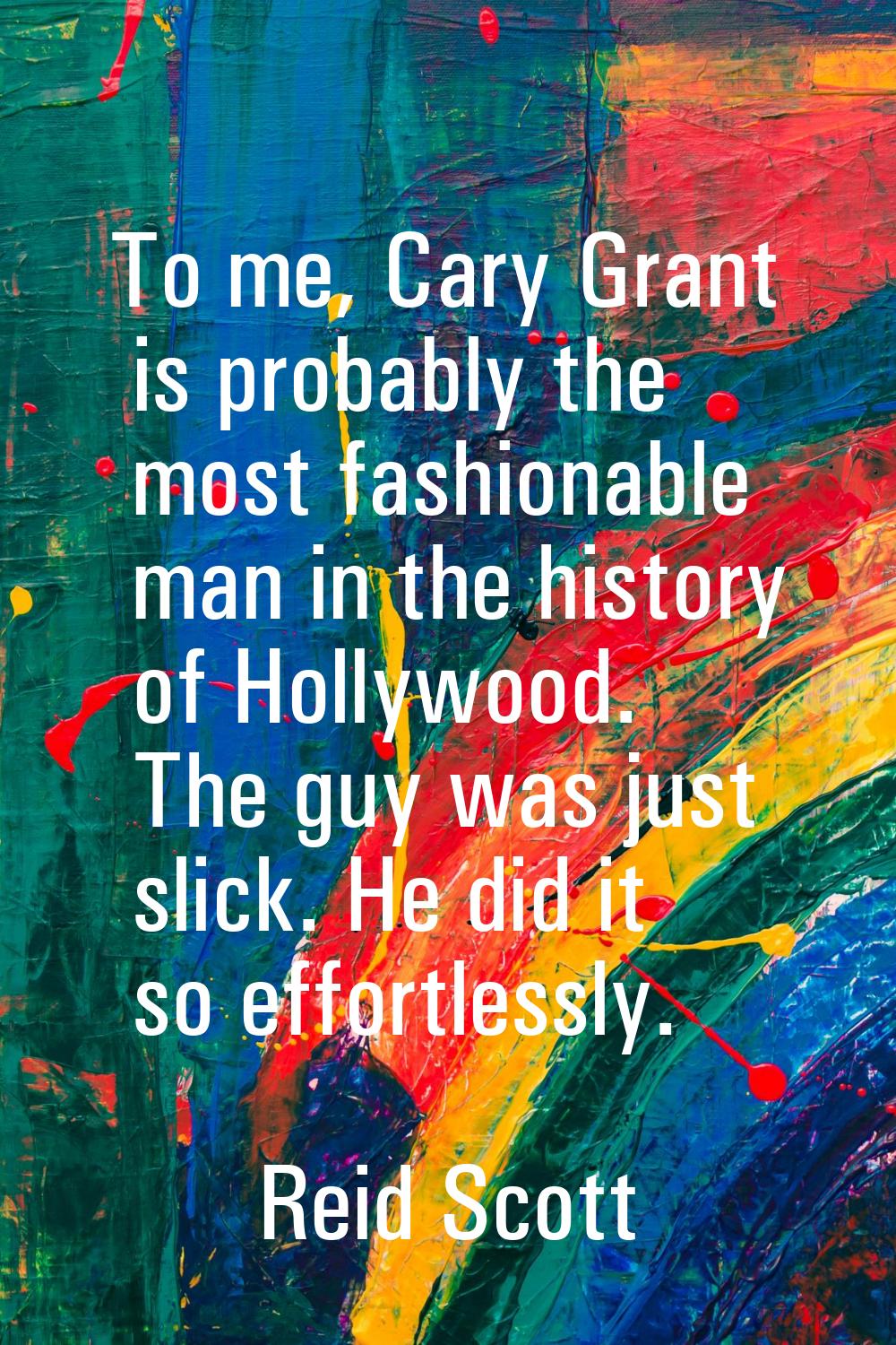 To me, Cary Grant is probably the most fashionable man in the history of Hollywood. The guy was jus