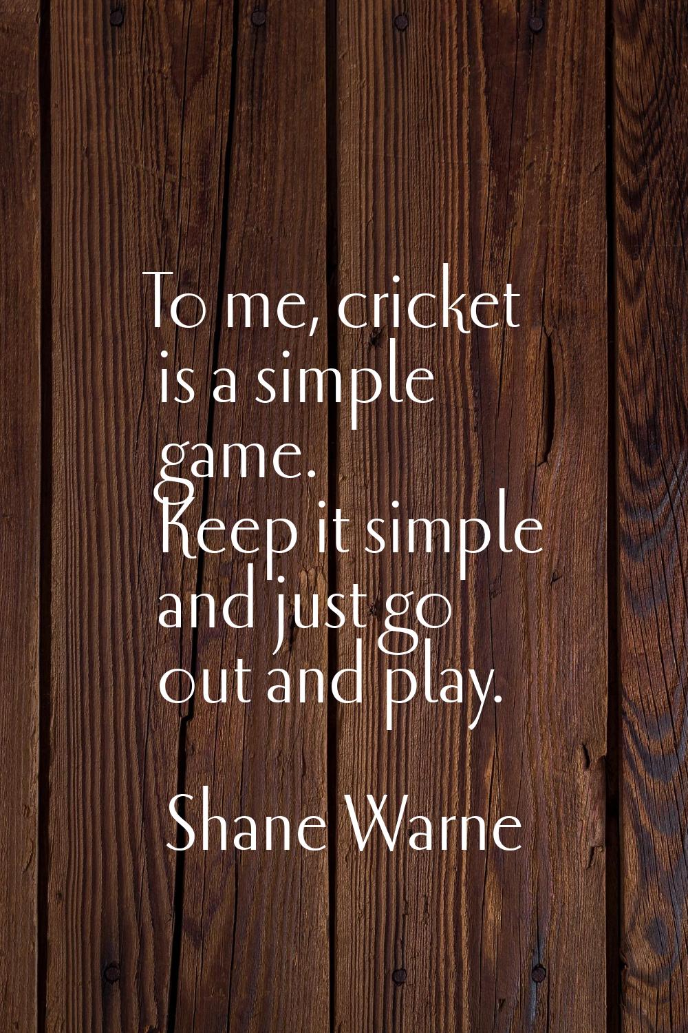 To me, cricket is a simple game. Keep it simple and just go out and play.