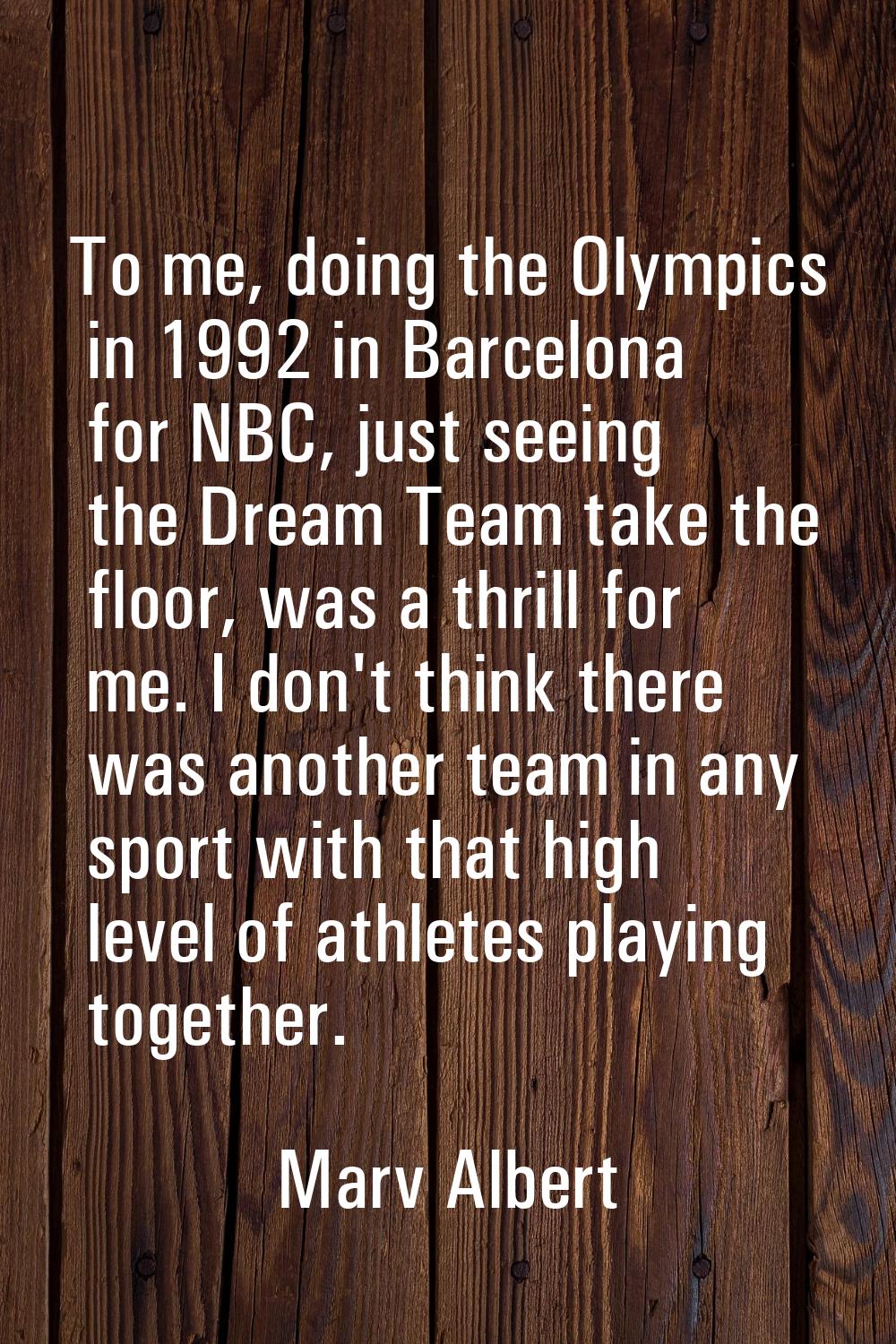 To me, doing the Olympics in 1992 in Barcelona for NBC, just seeing the Dream Team take the floor, 
