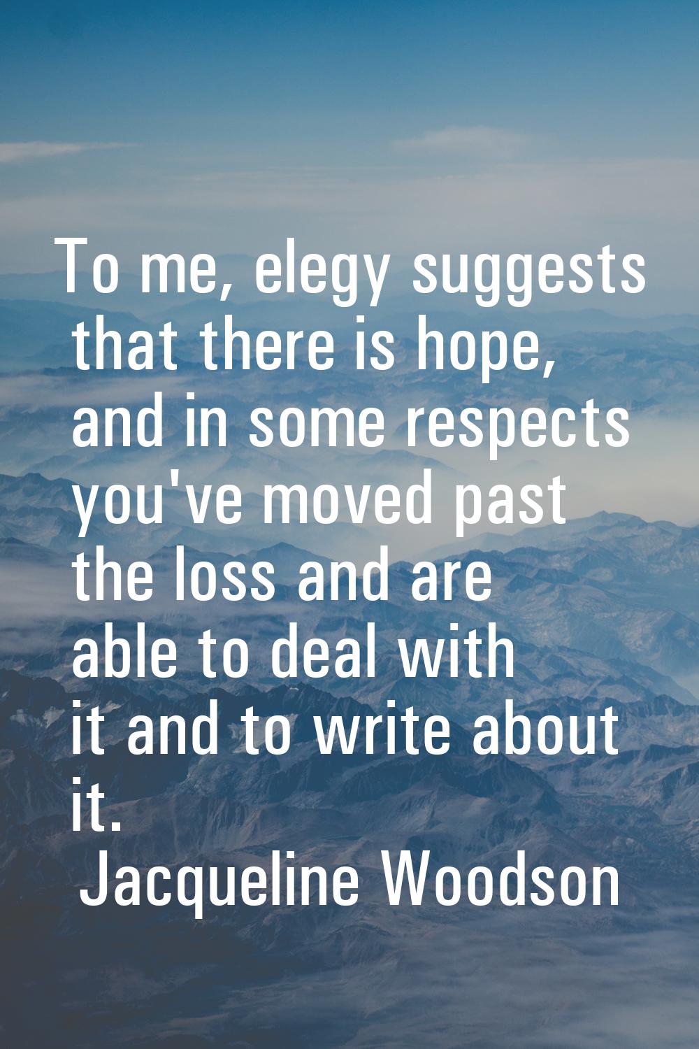 To me, elegy suggests that there is hope, and in some respects you've moved past the loss and are a