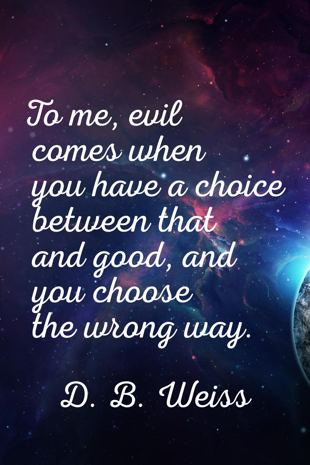 To me, evil comes when you have a choice between that and good, and you choose the wrong way.