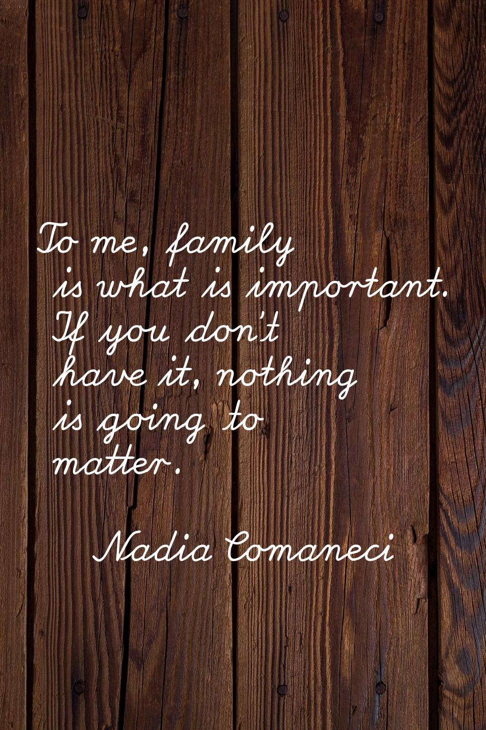To me, family is what is important. If you don't have it, nothing is going to matter.