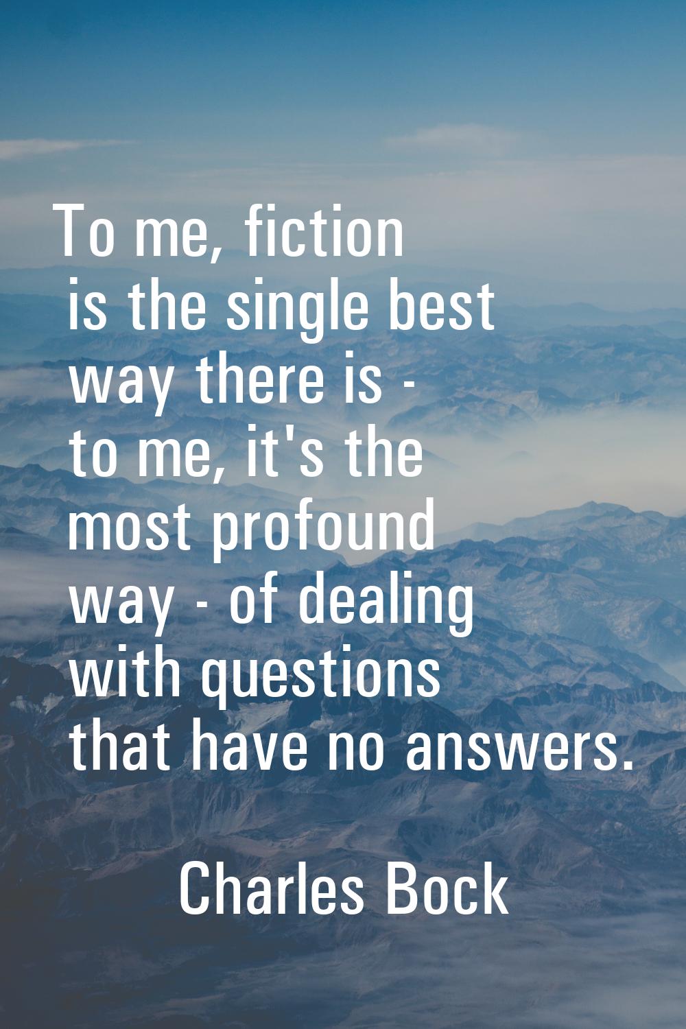 To me, fiction is the single best way there is - to me, it's the most profound way - of dealing wit