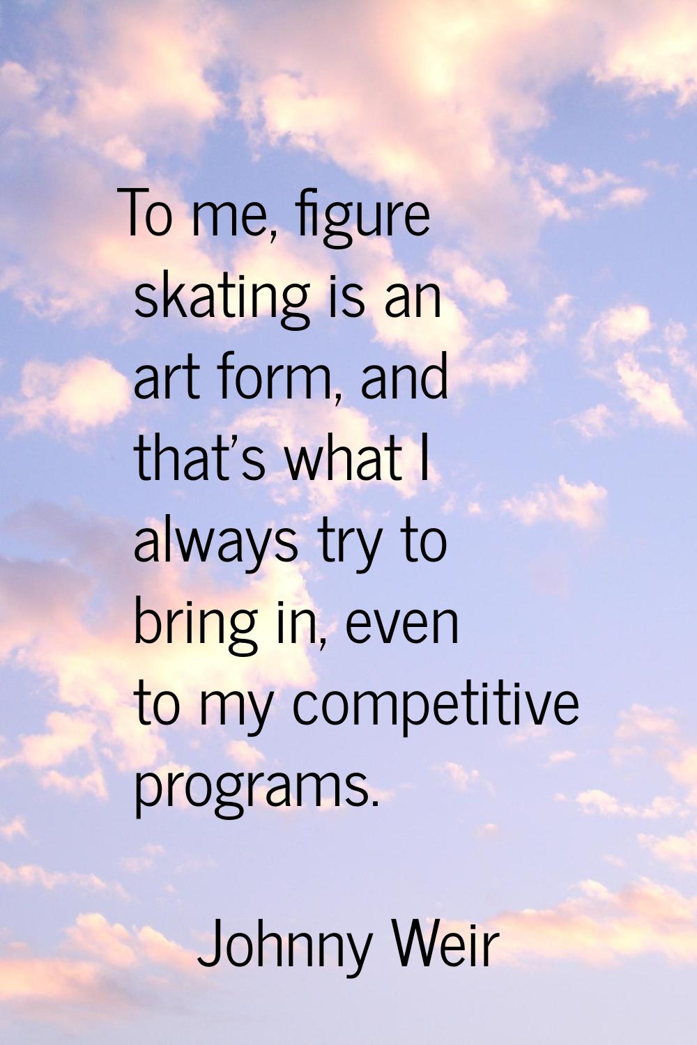 To me, figure skating is an art form, and that's what I always try to bring in, even to my competit