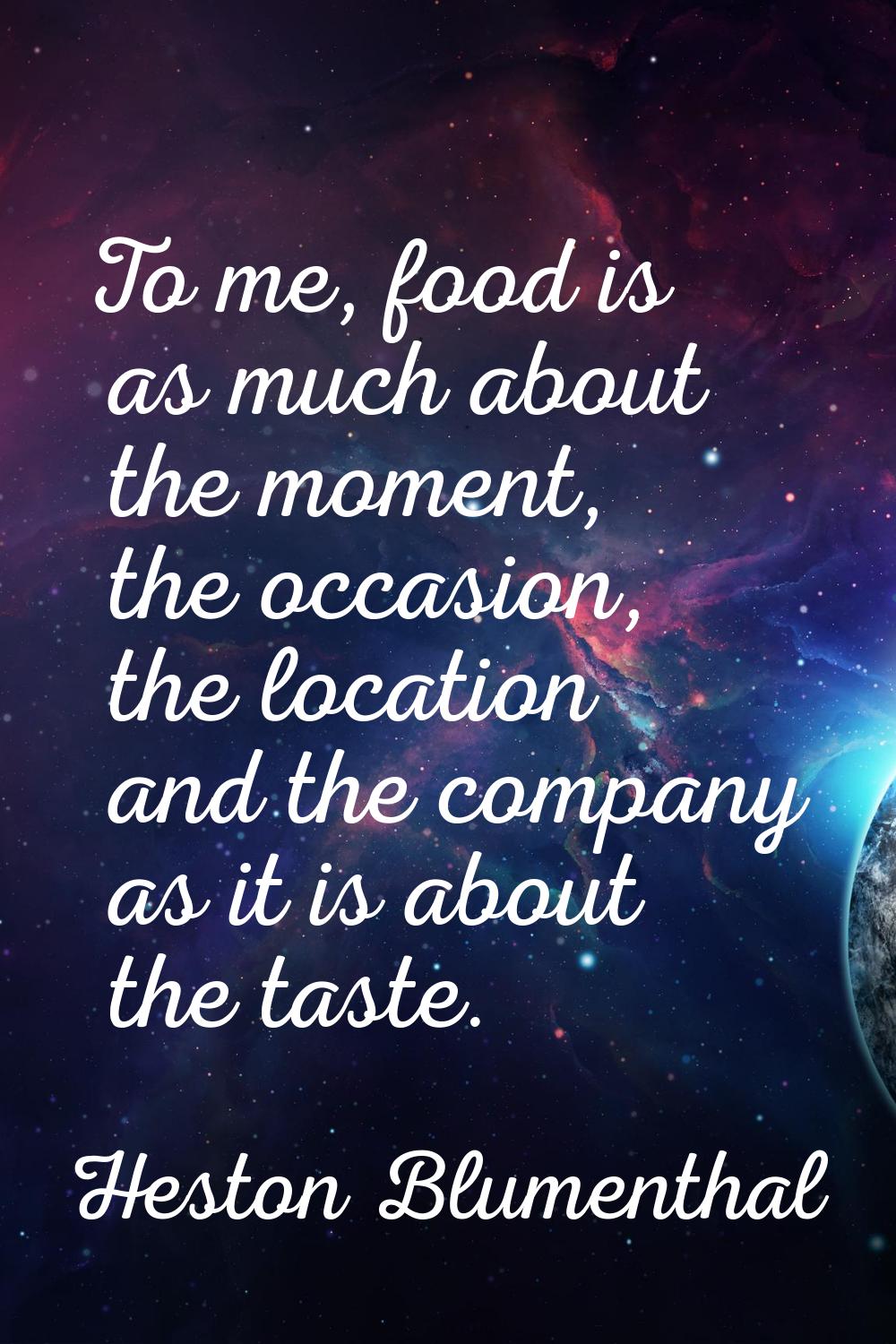To me, food is as much about the moment, the occasion, the location and the company as it is about 