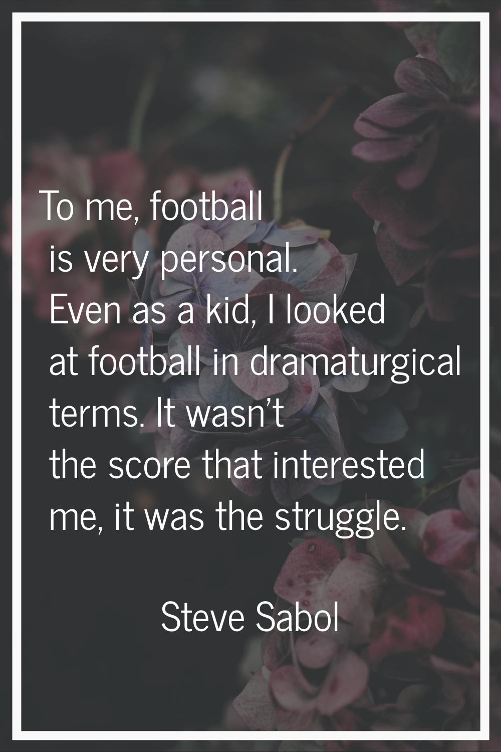 To me, football is very personal. Even as a kid, I looked at football in dramaturgical terms. It wa
