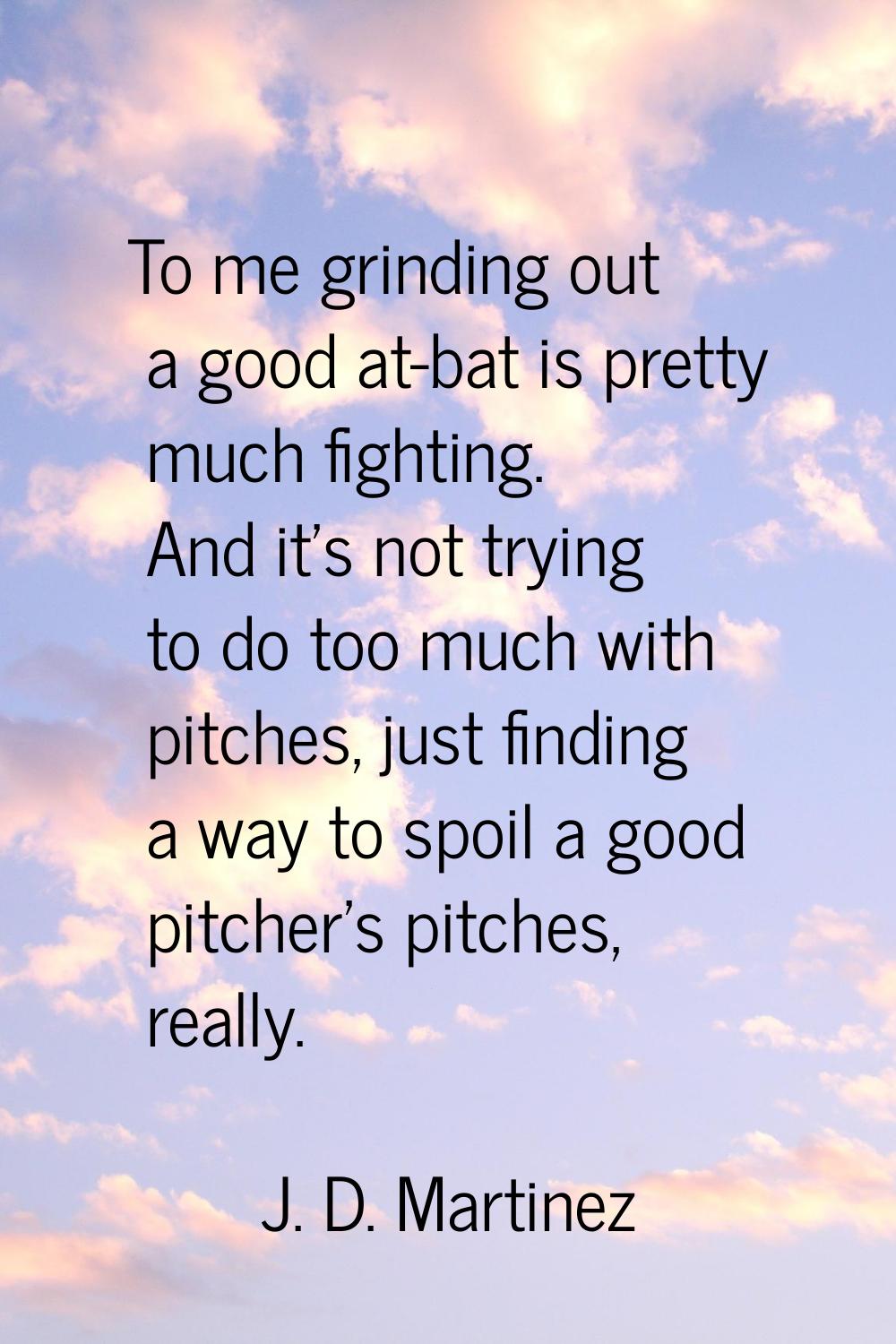 To me grinding out a good at-bat is pretty much fighting. And it's not trying to do too much with p