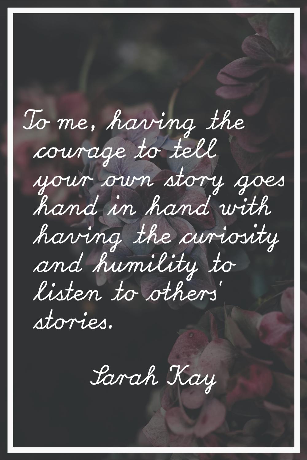 To me, having the courage to tell your own story goes hand in hand with having the curiosity and hu
