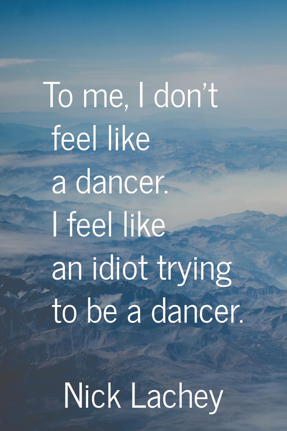 To me, I don't feel like a dancer. I feel like an idiot trying to be a dancer.