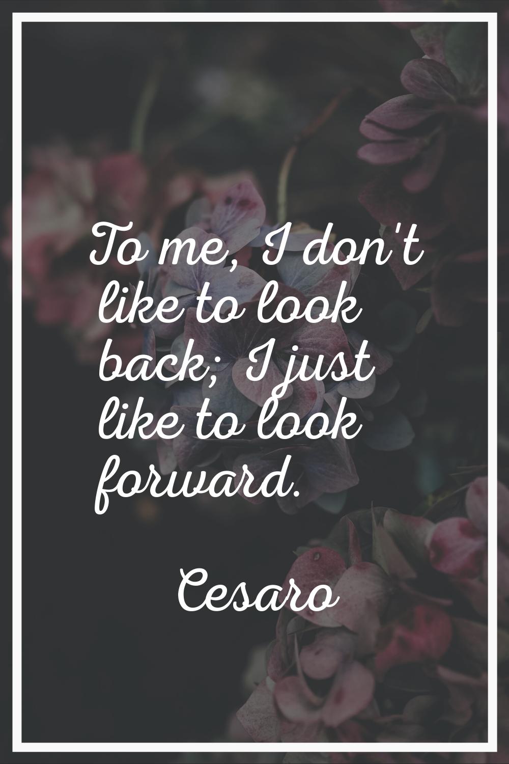 To me, I don't like to look back; I just like to look forward.