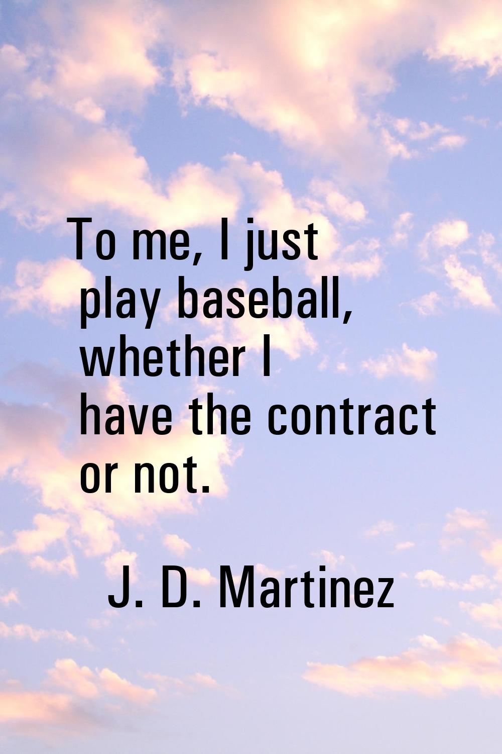 To me, I just play baseball, whether I have the contract or not.