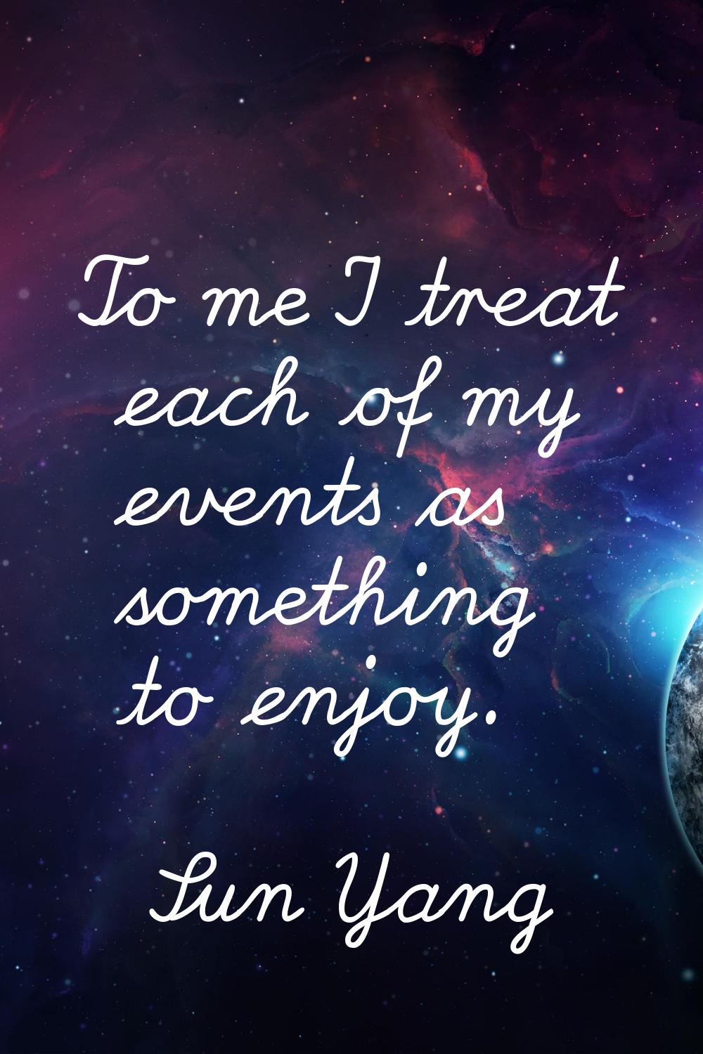 To me I treat each of my events as something to enjoy.