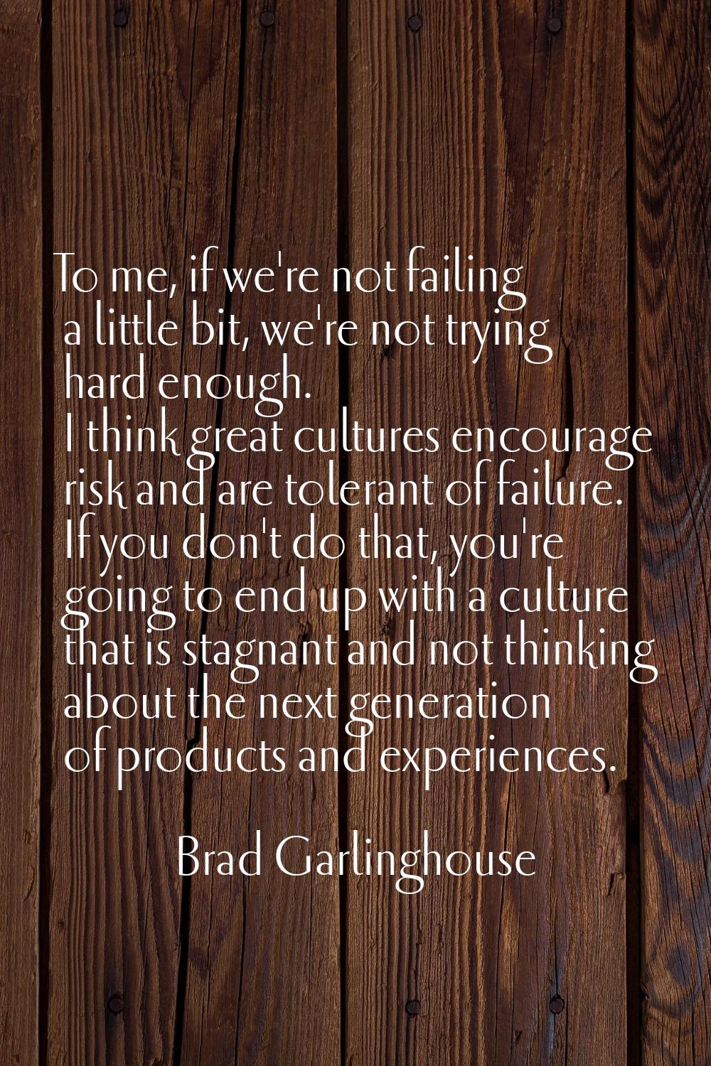 To me, if we're not failing a little bit, we're not trying hard enough. I think great cultures enco