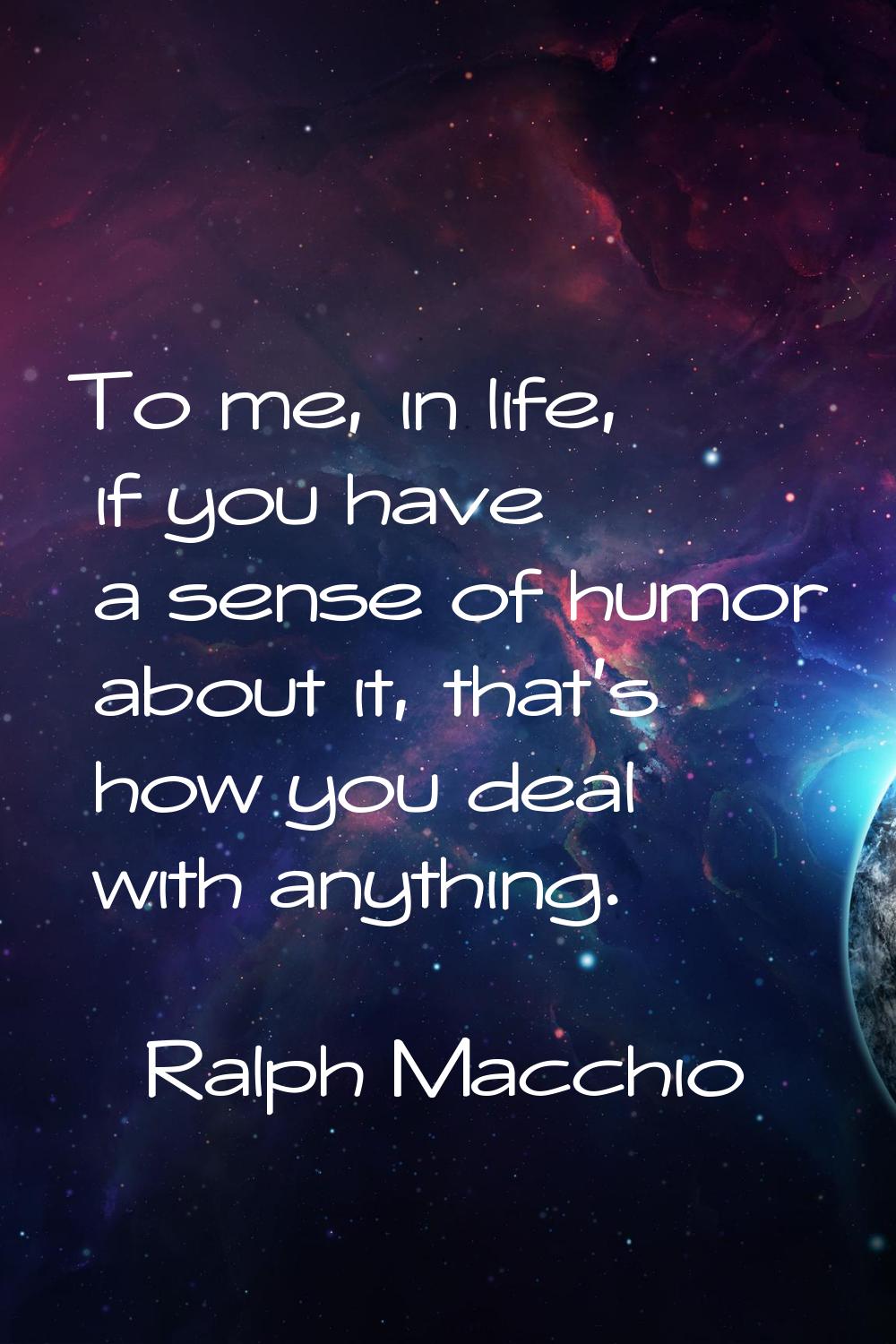 To me, in life, if you have a sense of humor about it, that's how you deal with anything.