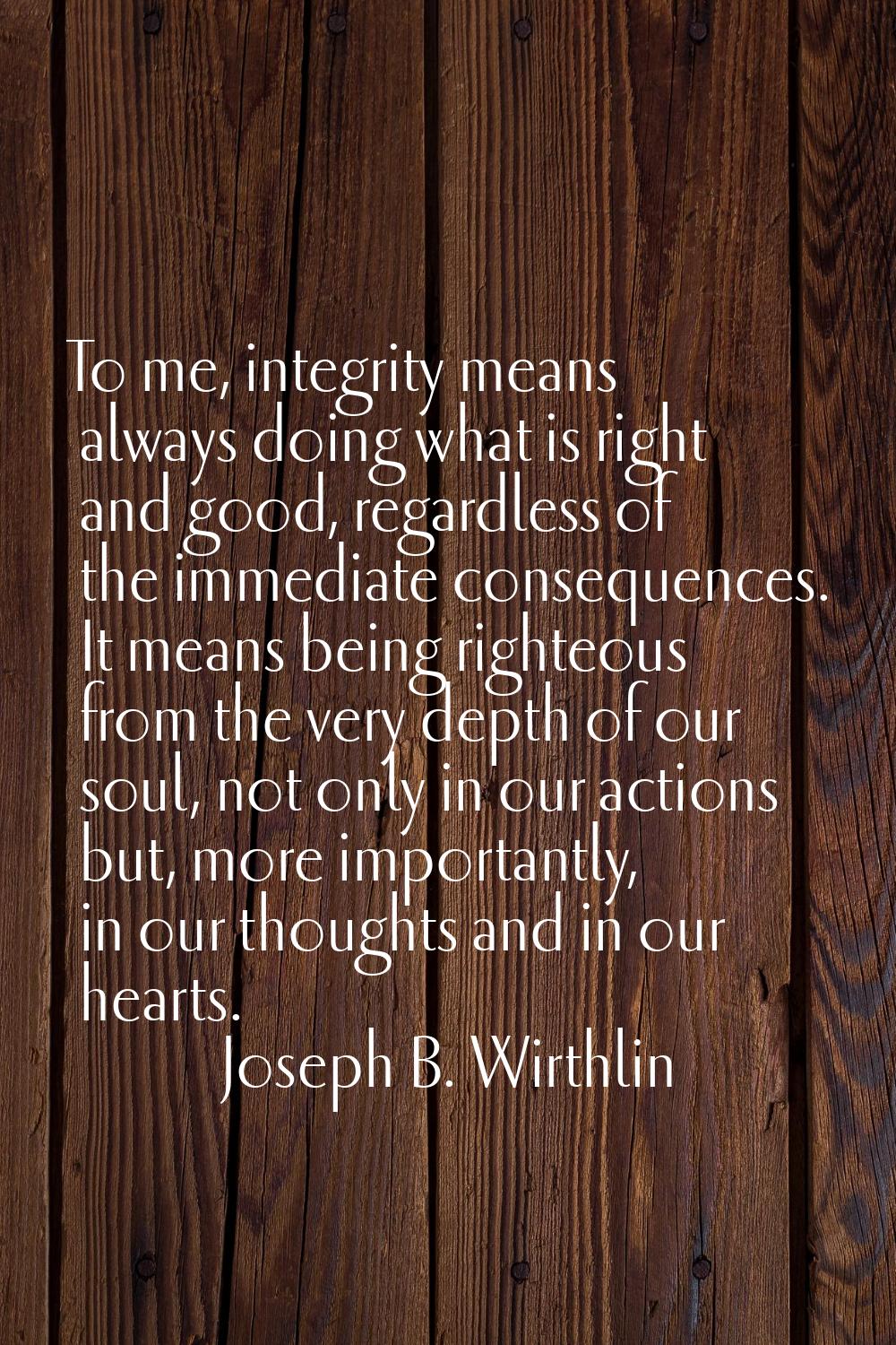 To me, integrity means always doing what is right and good, regardless of the immediate consequence