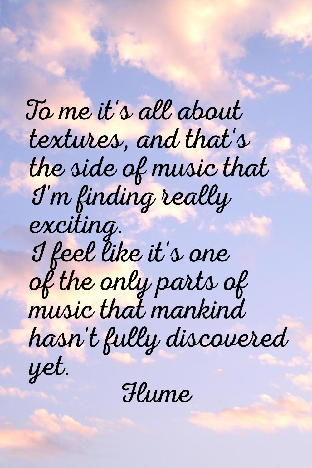 To me it's all about textures, and that's the side of music that I'm finding really exciting. I fee