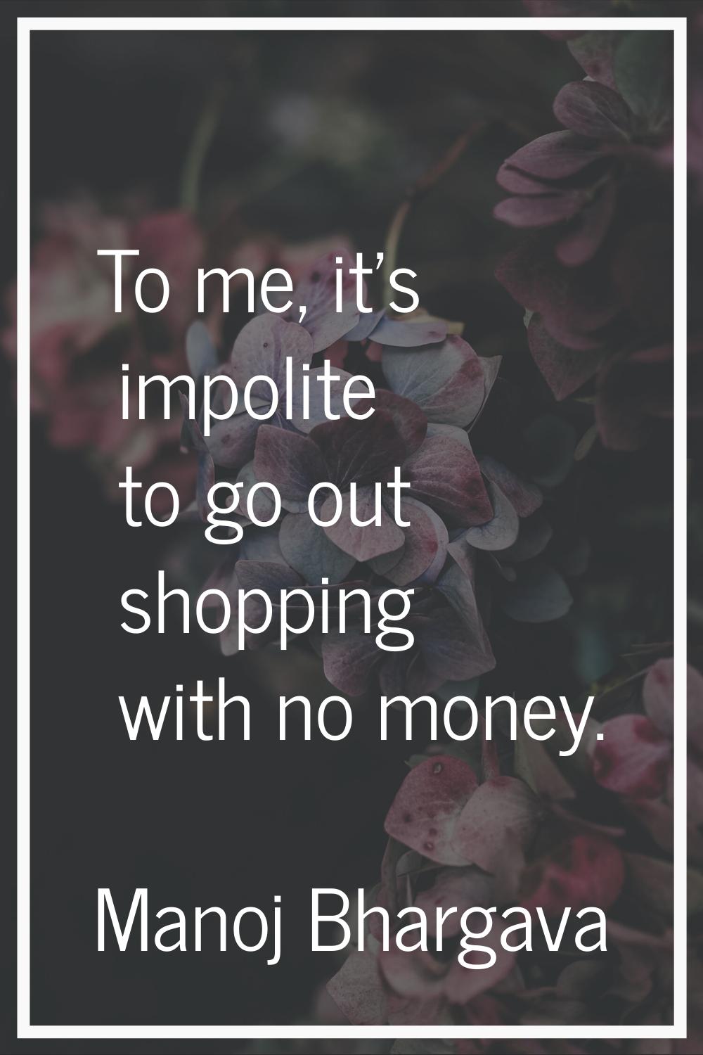 To me, it's impolite to go out shopping with no money.