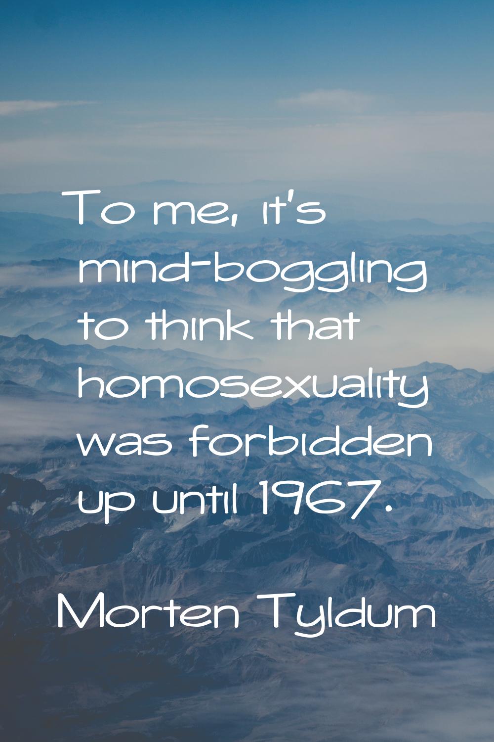 To me, it's mind-boggling to think that homosexuality was forbidden up until 1967.