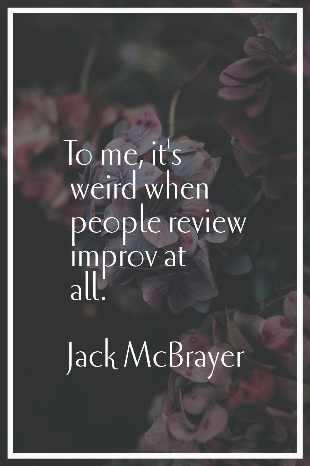 To me, it's weird when people review improv at all.
