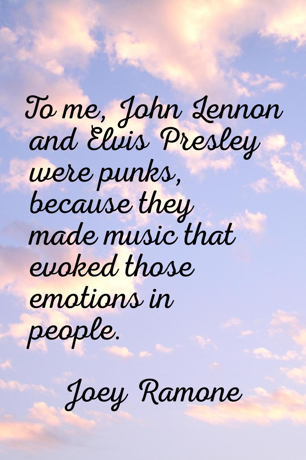 To me, John Lennon and Elvis Presley were punks, because they made music that evoked those emotions
