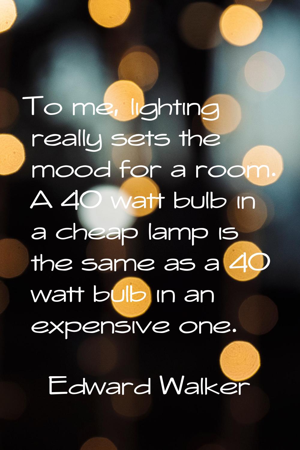 To me, lighting really sets the mood for a room. A 40 watt bulb in a cheap lamp is the same as a 40