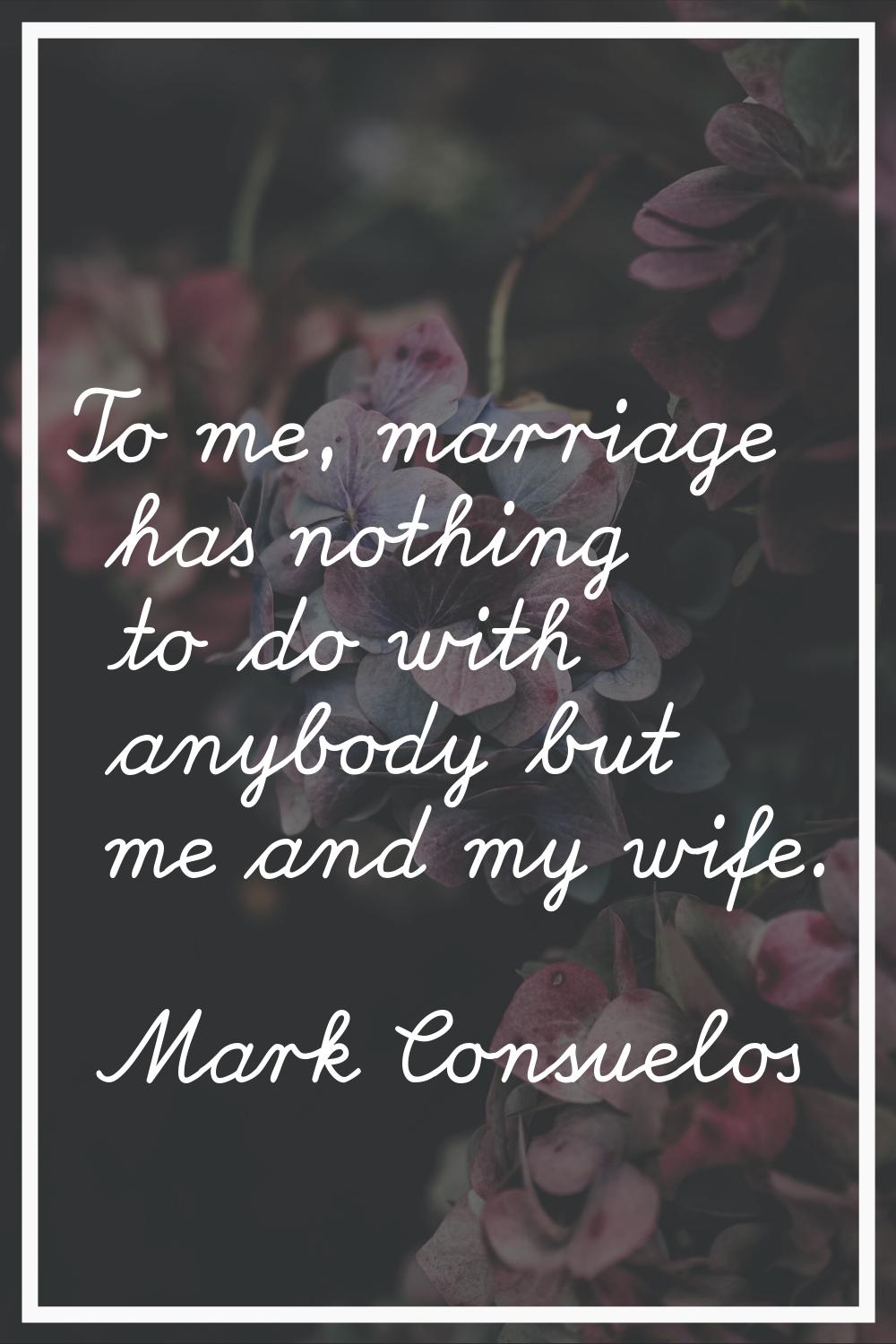 To me, marriage has nothing to do with anybody but me and my wife.