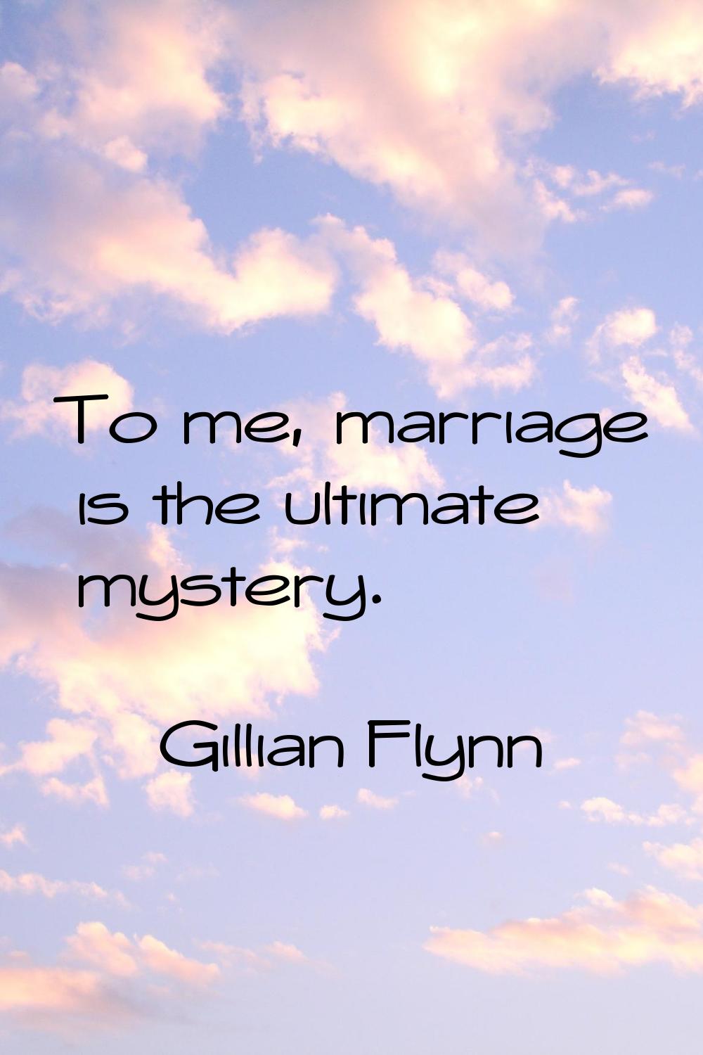 To me, marriage is the ultimate mystery.