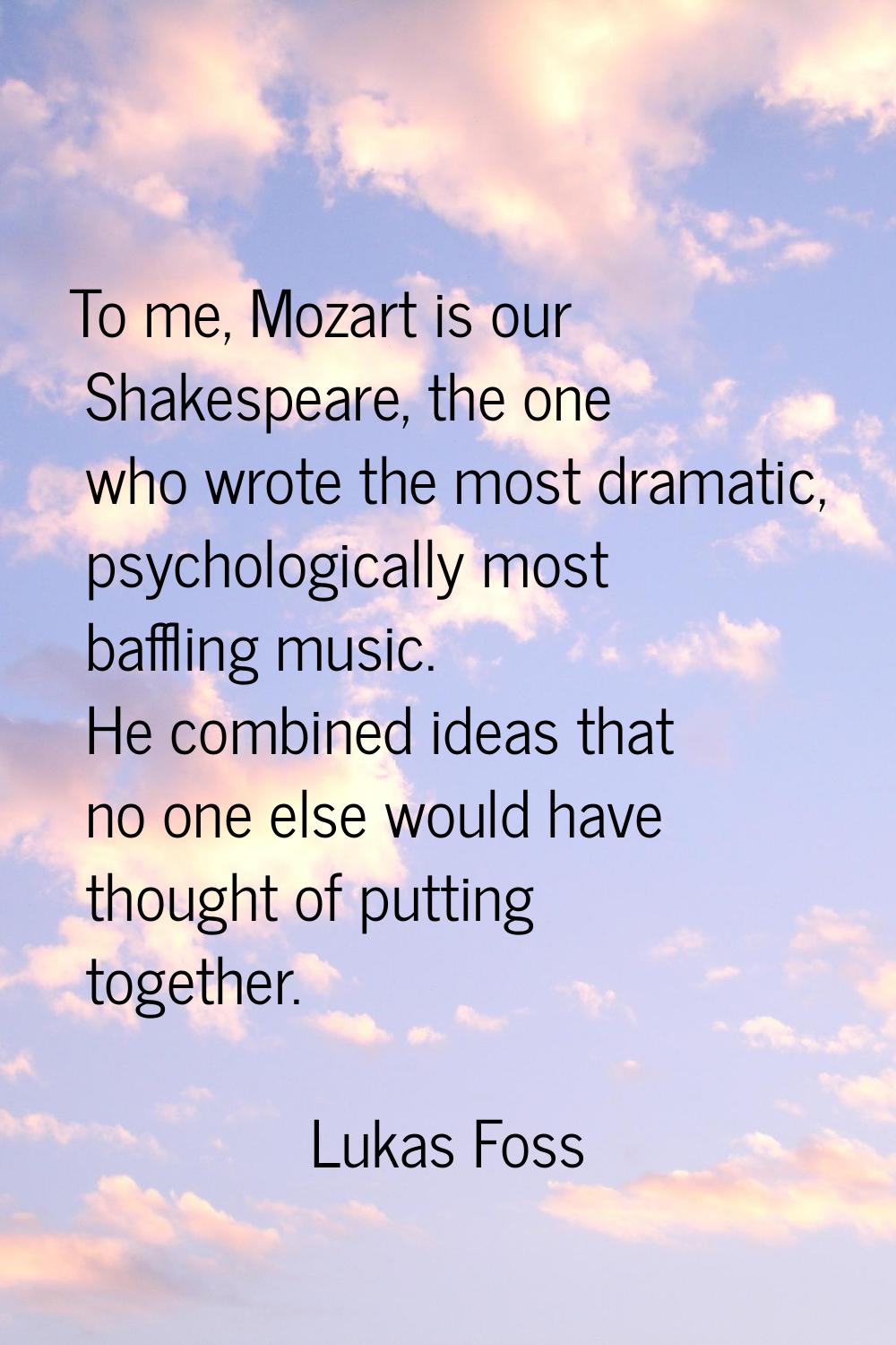 To me, Mozart is our Shakespeare, the one who wrote the most dramatic, psychologically most bafflin