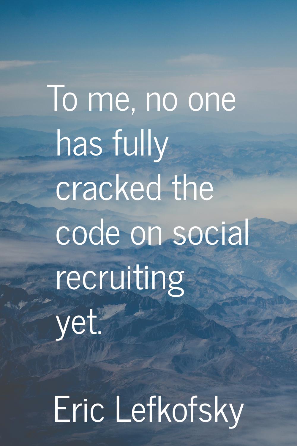 To me, no one has fully cracked the code on social recruiting yet.