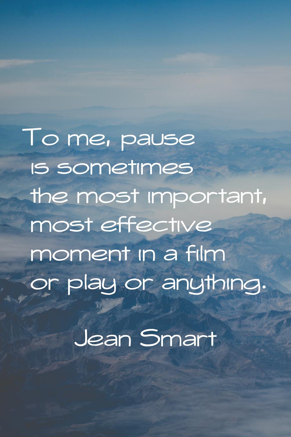 To me, pause is sometimes the most important, most effective moment in a film or play or anything.
