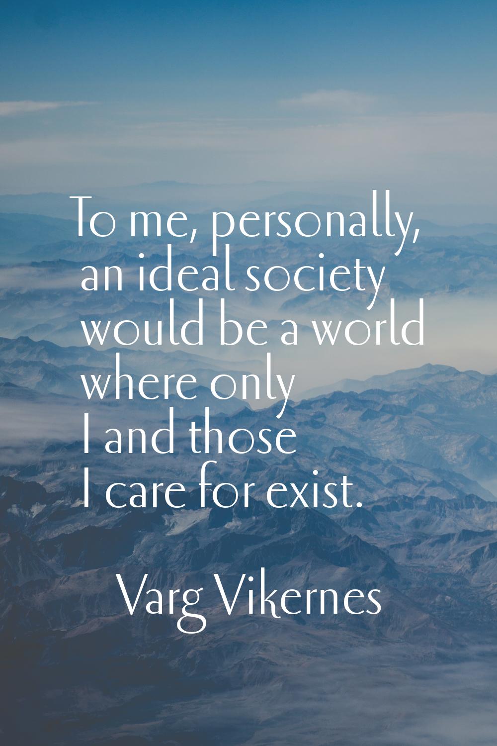 To me, personally, an ideal society would be a world where only I and those I care for exist.