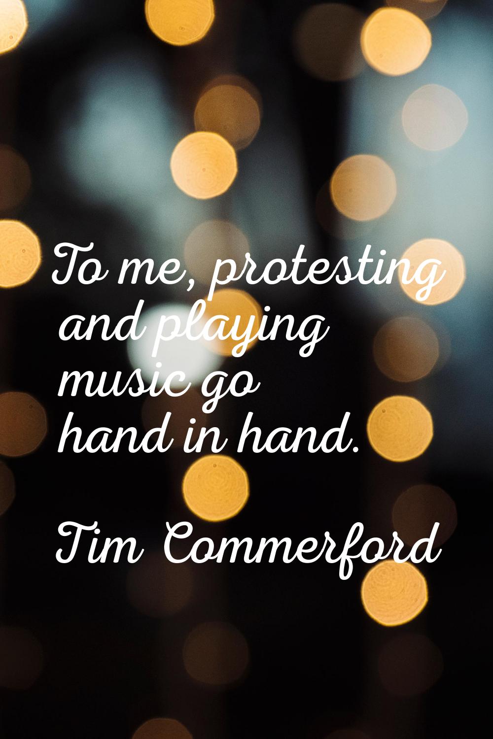 To me, protesting and playing music go hand in hand.
