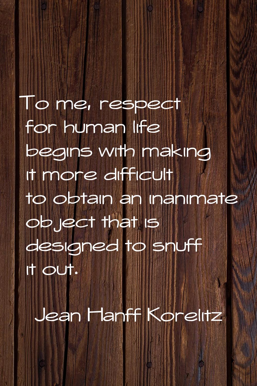 To me, respect for human life begins with making it more difficult to obtain an inanimate object th