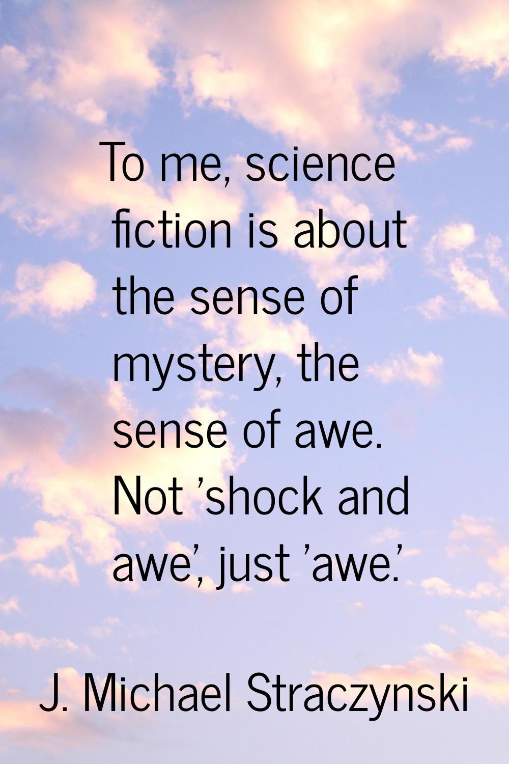 To me, science fiction is about the sense of mystery, the sense of awe. Not 'shock and awe', just '