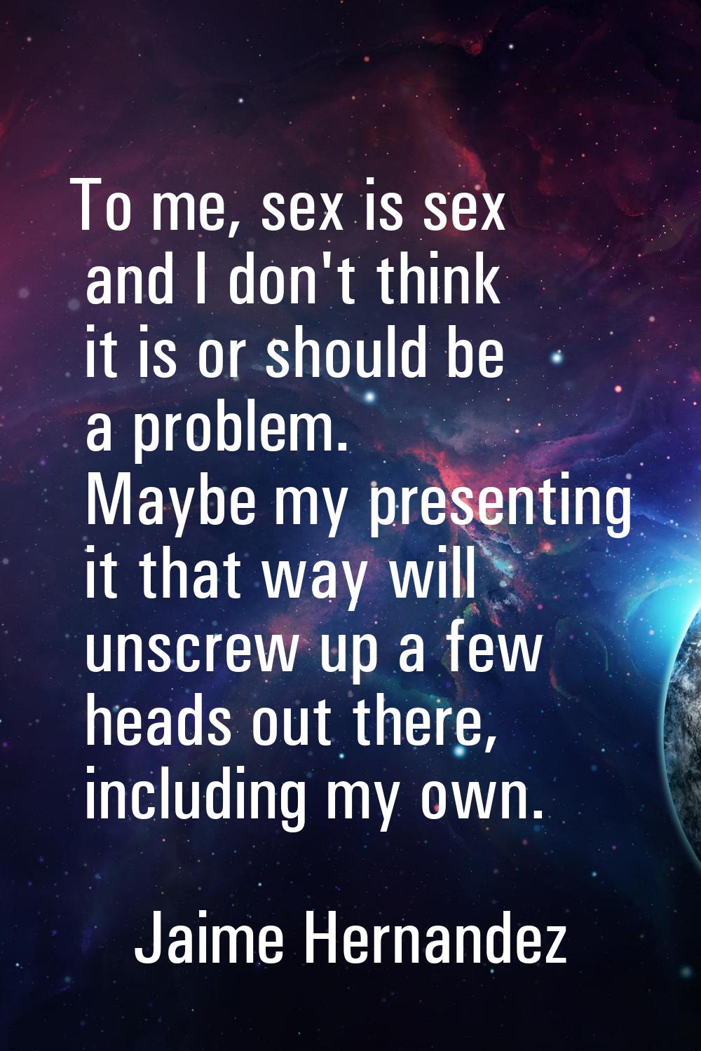 To me, sex is sex and I don't think it is or should be a problem. Maybe my presenting it that way w