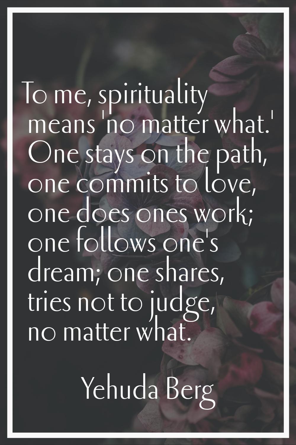 To me, spirituality means 'no matter what.' One stays on the path, one commits to love, one does on