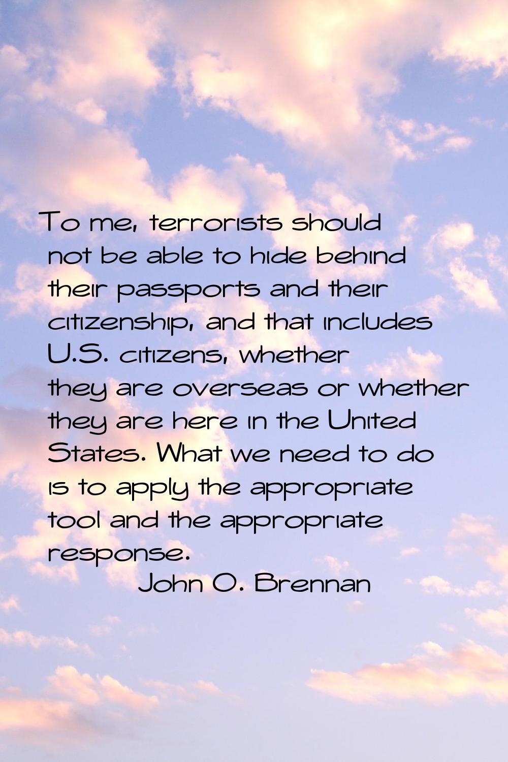 To me, terrorists should not be able to hide behind their passports and their citizenship, and that